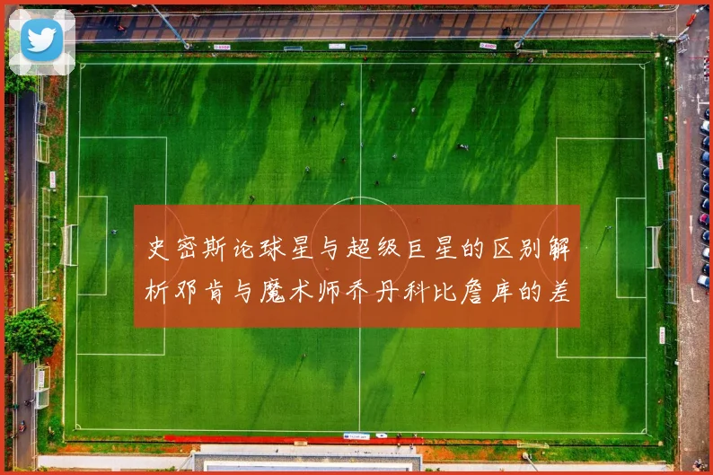 史密斯论球星与超级巨星的区别解析邓肯与魔术师乔丹科比詹库的差异