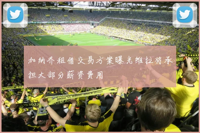 加纳乔租借交易方案曝光维拉将承担大部分薪资费用