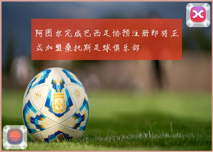 阿图尔完成巴西足协预注册即将正式加盟桑托斯足球俱乐部