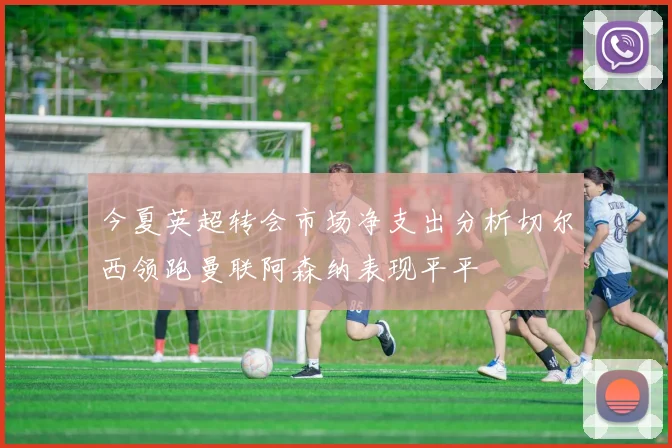 今夏英超转会市场净支出分析切尔西领跑曼联阿森纳表现平平