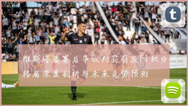 维斯塔潘赛后争议判罚引发F1积分格局深度剖析与未来走势预测