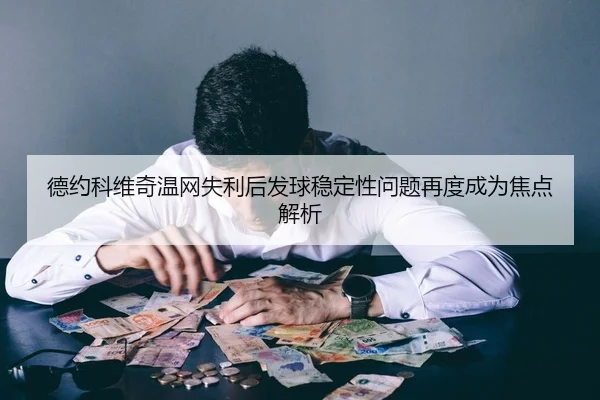 德约科维奇温网失利后发球稳定性问题再度成为焦点解析