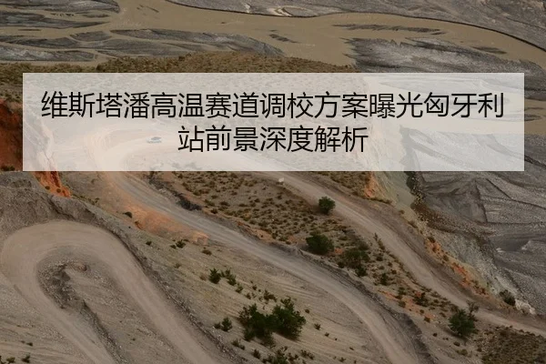 维斯塔潘高温赛道调校方案曝光匈牙利站前景深度解析