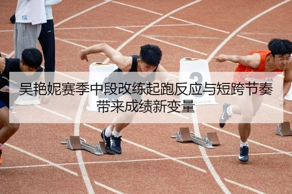 吴艳妮赛季中段改练起跑反应与短跨节奏带来成绩新变量