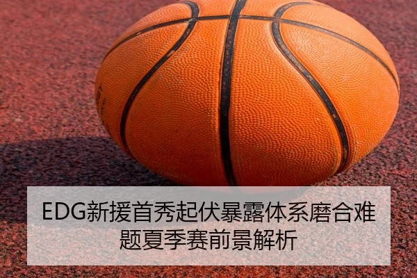 EDG新援首秀起伏暴露体系磨合难题夏季赛前景解析