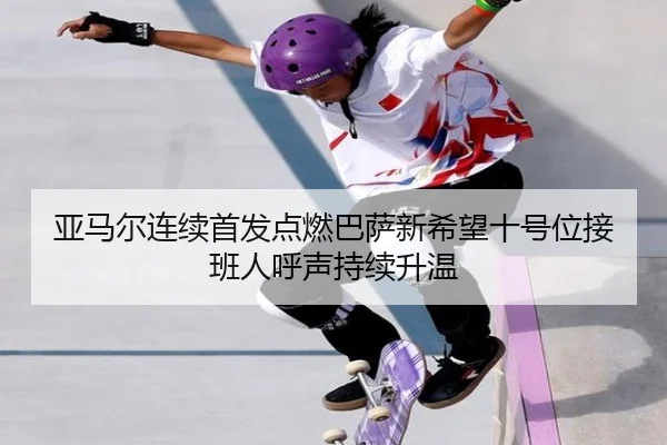 亚马尔连续首发点燃巴萨新希望十号位接班人呼声持续升温