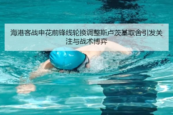 海港客战申花前锋线轮换调整斯卢茨基取舍引发关注与战术博弈