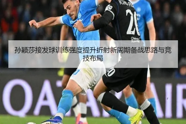 孙颖莎接发球训练强度提升折射新周期备战思路与竞技布局